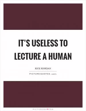 It’s useless to lecture a human Picture Quote #1