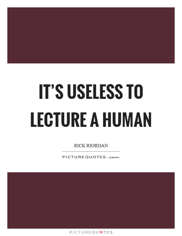 It's useless to lecture a human Picture Quote #1