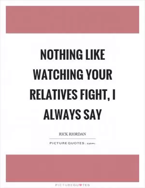 Nothing like watching your relatives fight, I always say Picture Quote #1