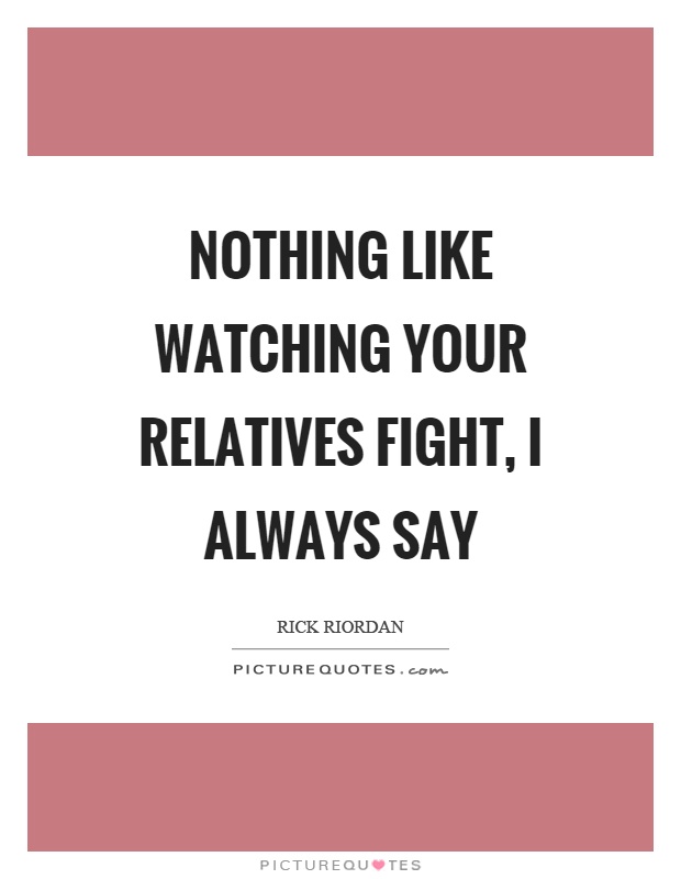 Nothing like watching your relatives fight, I always say Picture Quote #1