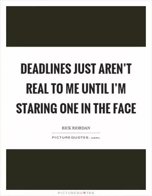 Deadlines just aren’t real to me until I’m staring one in the face Picture Quote #1