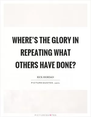 Where’s the glory in repeating what others have done? Picture Quote #1