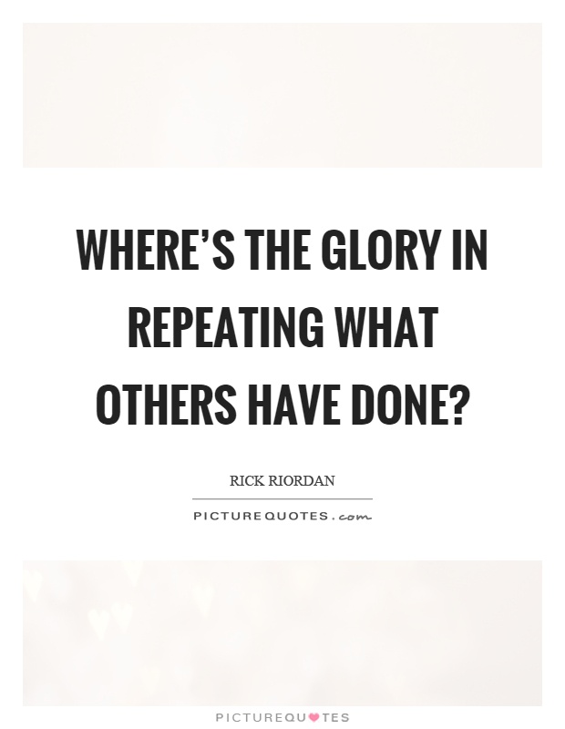 Where's the glory in repeating what others have done? Picture Quote #1