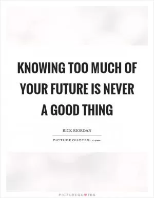 Knowing too much of your future is never a good thing Picture Quote #1