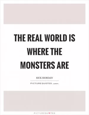The real world is where the monsters are Picture Quote #1