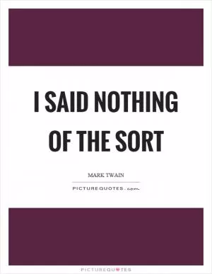 I said nothing of the sort Picture Quote #1