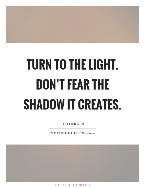 Turn to the light. Don't fear the shadow it creates Picture Quote #1