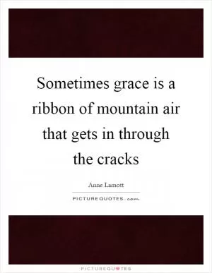 Sometimes grace is a ribbon of mountain air that gets in through the cracks Picture Quote #1