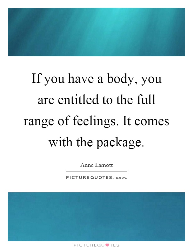 If you have a body, you are entitled to the full range of feelings. It comes with the package Picture Quote #1