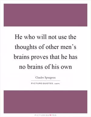 He who will not use the thoughts of other men’s brains proves that he has no brains of his own Picture Quote #1
