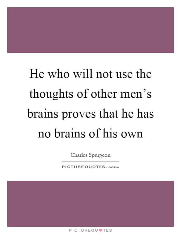 He who will not use the thoughts of other men's brains proves that he has no brains of his own Picture Quote #1
