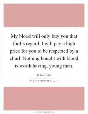 My blood will only buy you that fool’s regard. I will pay a high price for you to be respected by a churl. Nothing bought with blood is worth having, young man Picture Quote #1