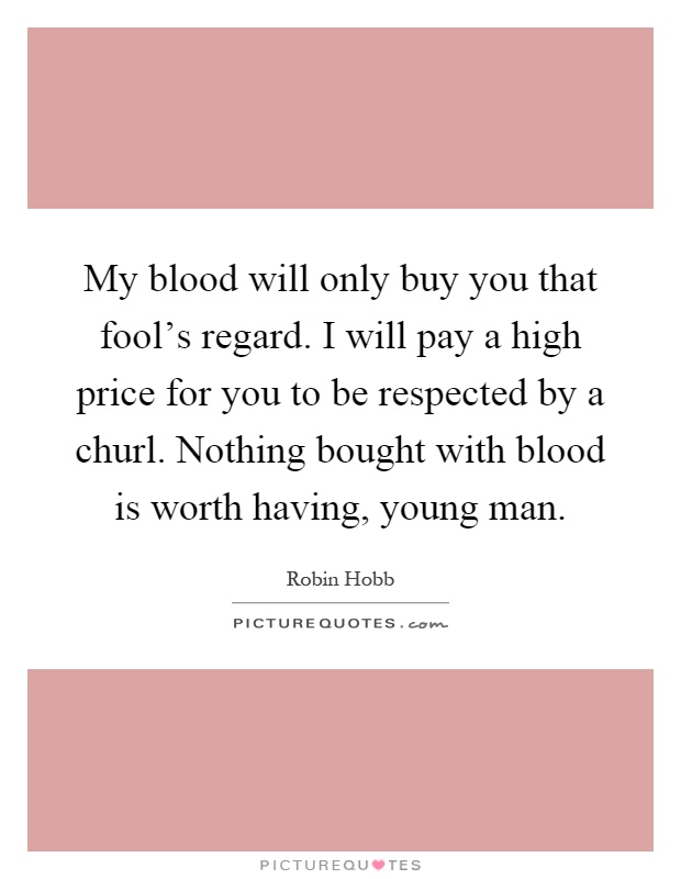 My blood will only buy you that fool's regard. I will pay a high price for you to be respected by a churl. Nothing bought with blood is worth having, young man Picture Quote #1