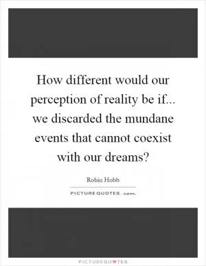 How different would our perception of reality be if... we discarded the mundane events that cannot coexist with our dreams? Picture Quote #1