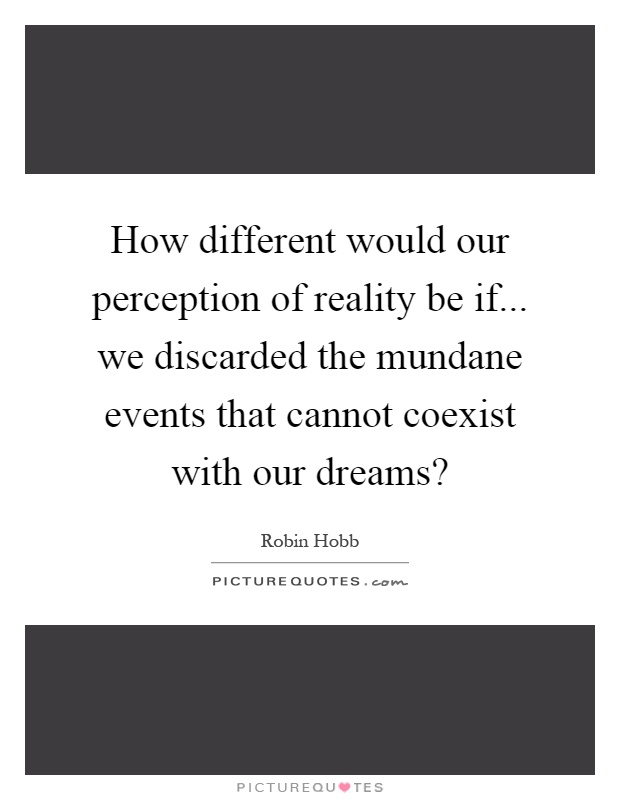 How different would our perception of reality be if... we discarded the mundane events that cannot coexist with our dreams? Picture Quote #1