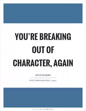 You’re breaking out of character, again Picture Quote #1