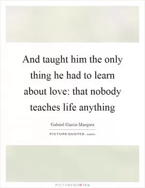 And taught him the only thing he had to learn about love: that nobody teaches life anything Picture Quote #1