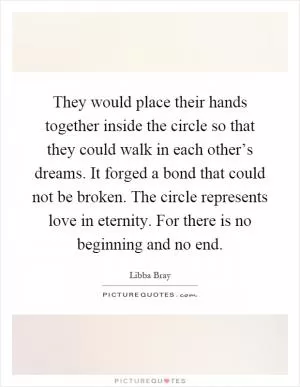 They would place their hands together inside the circle so that they could walk in each other’s dreams. It forged a bond that could not be broken. The circle represents love in eternity. For there is no beginning and no end Picture Quote #1