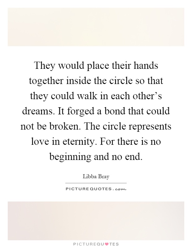 They would place their hands together inside the circle so that they could walk in each other's dreams. It forged a bond that could not be broken. The circle represents love in eternity. For there is no beginning and no end Picture Quote #1