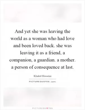 And yet she was leaving the world as a woman who had love and been loved back. she was leaving it as a friend, a companion, a guardian. a mother. a person of consequence at last Picture Quote #1