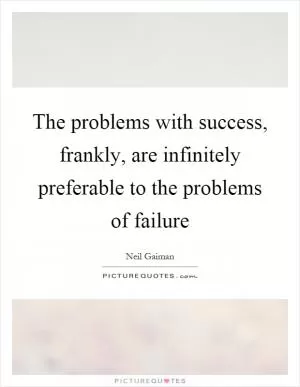 The problems with success, frankly, are infinitely preferable to the problems of failure Picture Quote #1