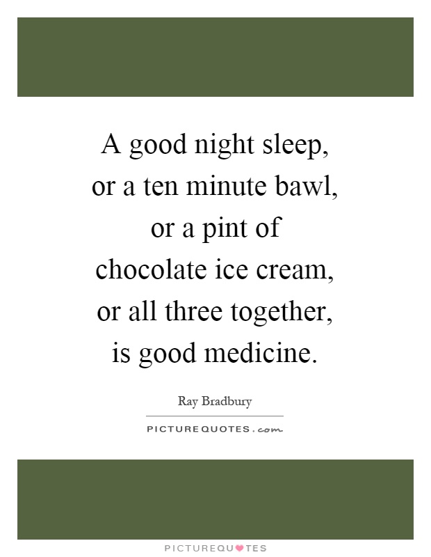 A good night sleep, or a ten minute bawl, or a pint of chocolate ice cream, or all three together, is good medicine Picture Quote #1