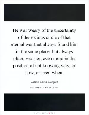 He was weary of the uncertainty of the vicious circle of that eternal war that always found him in the same place, but always older, wearier, even more in the position of not knowing why, or how, or even when Picture Quote #1