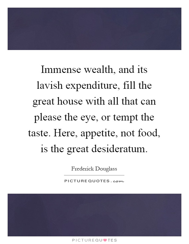 Immense wealth, and its lavish expenditure, fill the great house with all that can please the eye, or tempt the taste. Here, appetite, not food, is the great desideratum Picture Quote #1