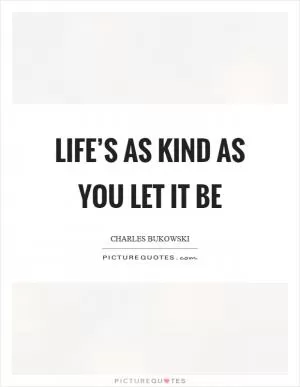 Life’s as kind as you let it be Picture Quote #1