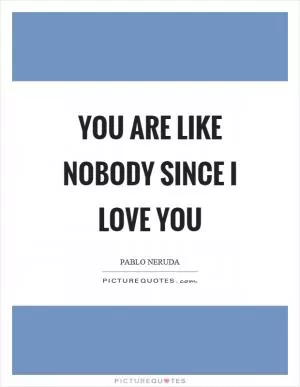 You are like nobody since I love you Picture Quote #1