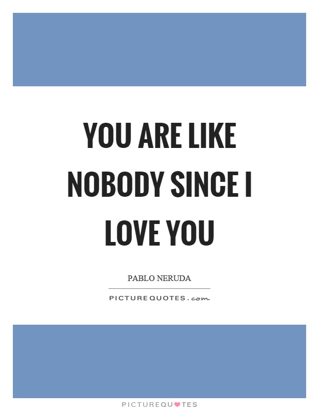 You are like nobody since I love you Picture Quote #1