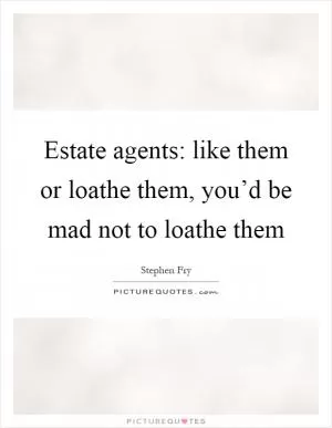 Estate agents: like them or loathe them, you’d be mad not to loathe them Picture Quote #1