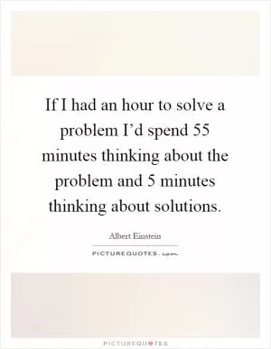 If I had an hour to solve a problem I’d spend 55 minutes thinking about the problem and 5 minutes thinking about solutions Picture Quote #1