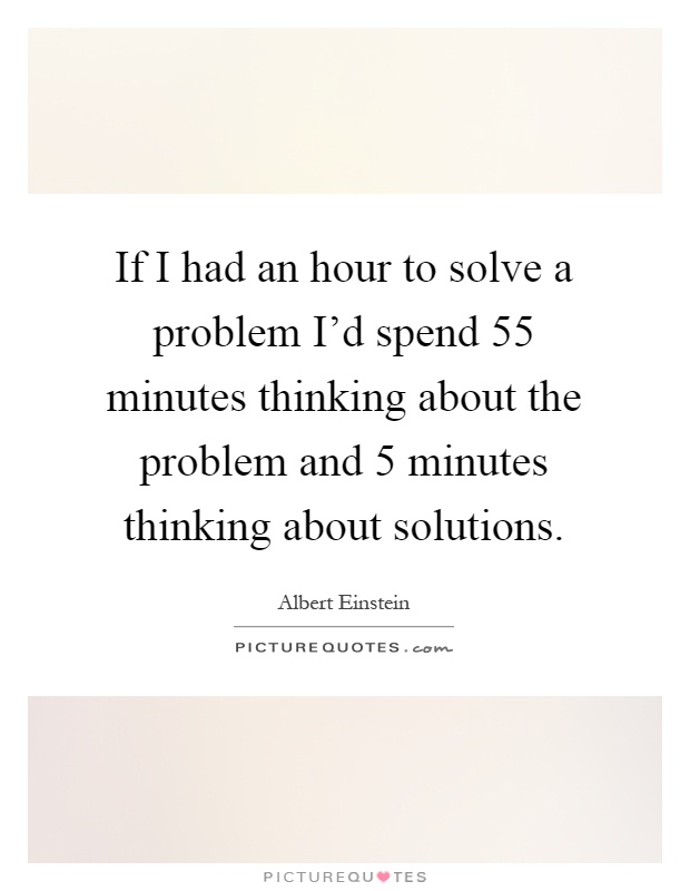 If I had an hour to solve a problem I'd spend 55 minutes thinking about the problem and 5 minutes thinking about solutions Picture Quote #1