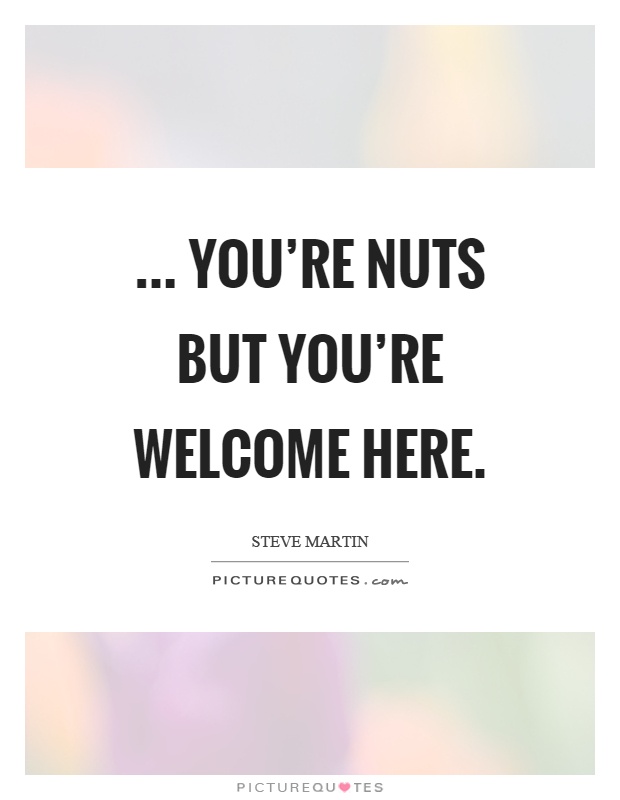 ... you're nuts but you're welcome here Picture Quote #1