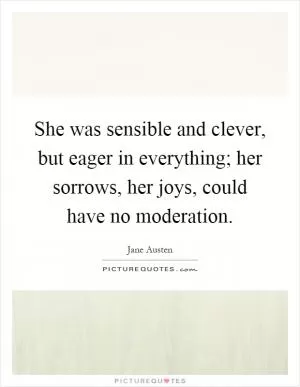She was sensible and clever, but eager in everything; her sorrows, her joys, could have no moderation Picture Quote #1