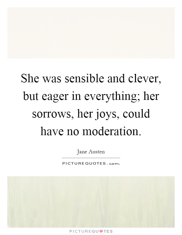 She was sensible and clever, but eager in everything; her sorrows, her joys, could have no moderation Picture Quote #1