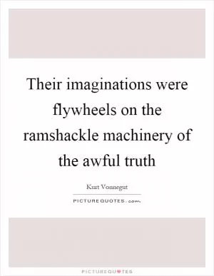 Their imaginations were flywheels on the ramshackle machinery of the awful truth Picture Quote #1
