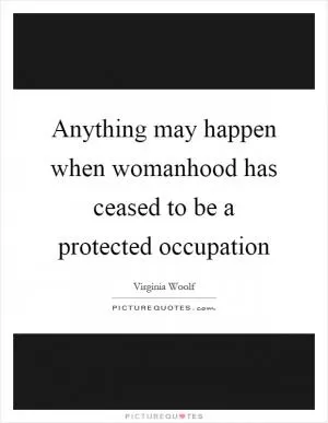 Anything may happen when womanhood has ceased to be a protected occupation Picture Quote #1