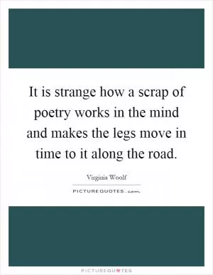 It is strange how a scrap of poetry works in the mind and makes the legs move in time to it along the road Picture Quote #1