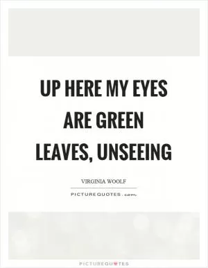 Up here my eyes are green leaves, unseeing Picture Quote #1