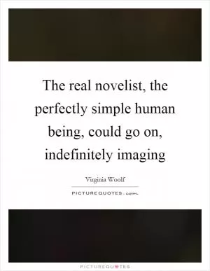 The real novelist, the perfectly simple human being, could go on, indefinitely imaging Picture Quote #1