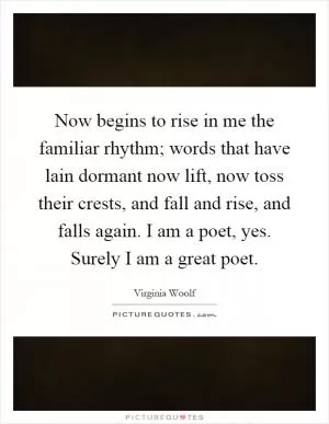 Now begins to rise in me the familiar rhythm; words that have lain dormant now lift, now toss their crests, and fall and rise, and falls again. I am a poet, yes. Surely I am a great poet Picture Quote #1