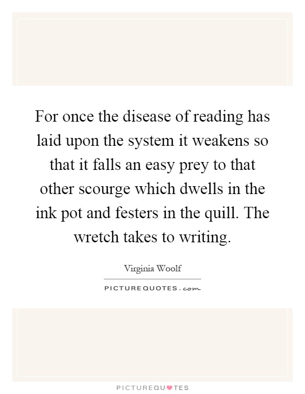 For once the disease of reading has laid upon the system it weakens so that it falls an easy prey to that other scourge which dwells in the ink pot and festers in the quill. The wretch takes to writing Picture Quote #1
