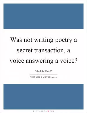Was not writing poetry a secret transaction, a voice answering a voice? Picture Quote #1