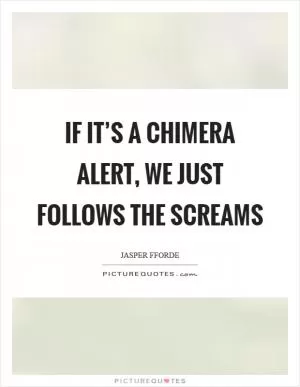 If it’s a chimera alert, we just follows the screams Picture Quote #1