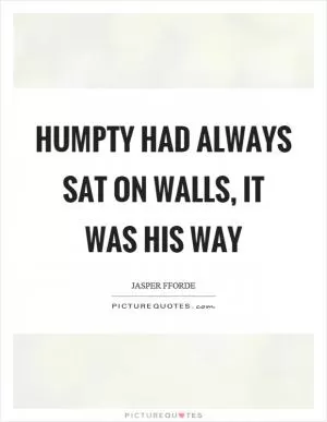 Humpty had always sat on walls, it was his way Picture Quote #1