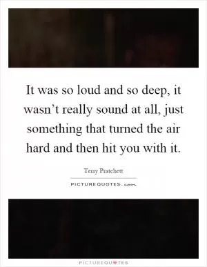 It was so loud and so deep, it wasn’t really sound at all, just something that turned the air hard and then hit you with it Picture Quote #1