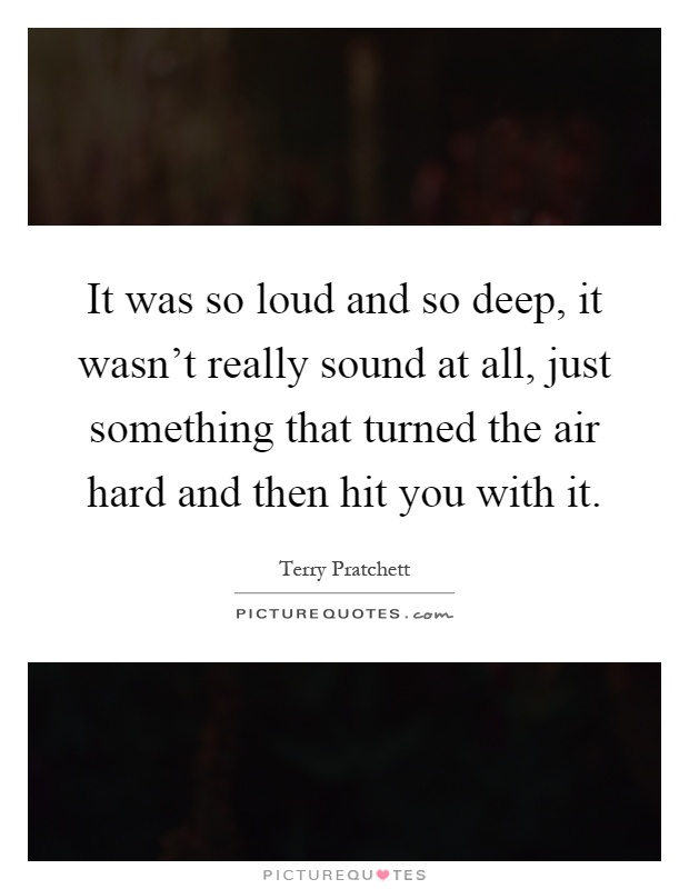 It was so loud and so deep, it wasn't really sound at all, just something that turned the air hard and then hit you with it Picture Quote #1