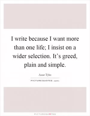 I write because I want more than one life; I insist on a wider selection. It’s greed, plain and simple Picture Quote #1